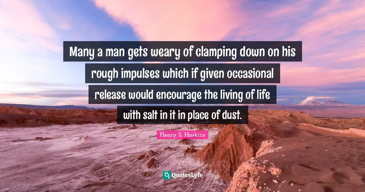 Many a man gets weary of clamping down on his rough impulses which if given occasional release would encourage the living of life with salt in it in place of dust.