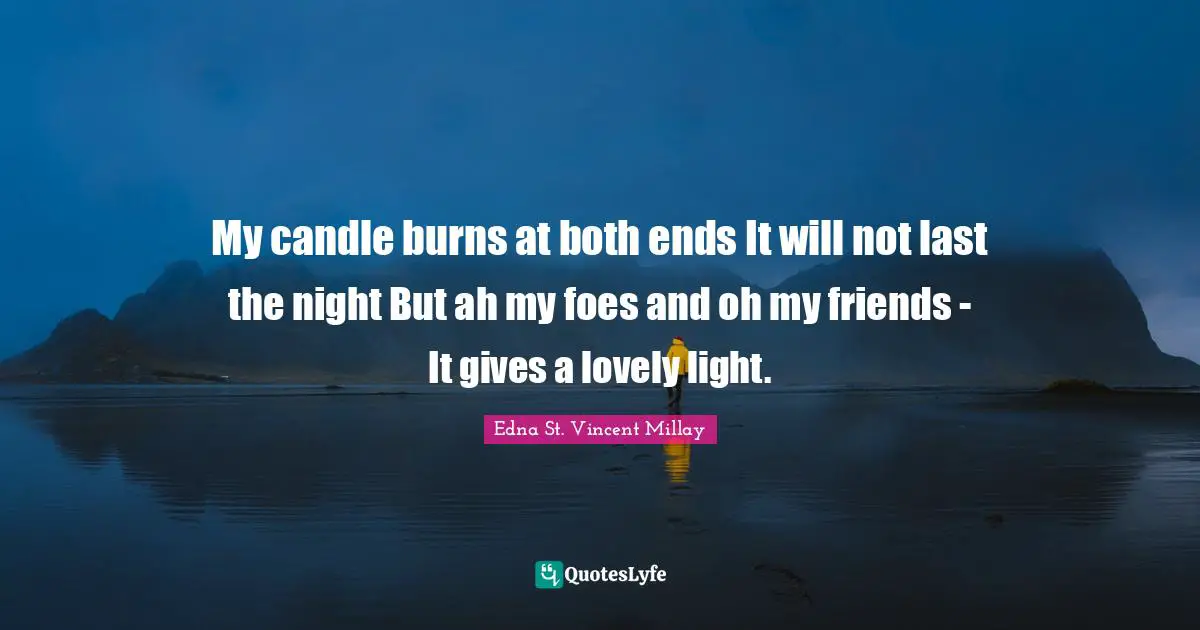 My candle burns at both ends It will not last the night But ah my foes and oh my friends - It gives a lovely light.