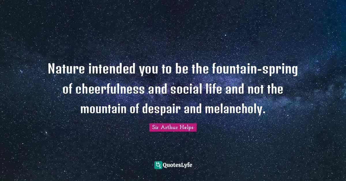 Nature intended you to be the fountain-spring of cheerfulness and social life and not the mountain of despair and melancholy.