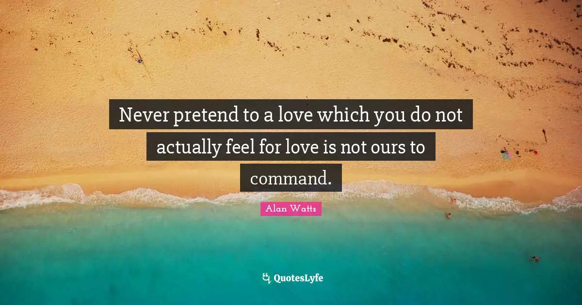 Never pretend to a love which you do not actually feel for love is not ours to command.