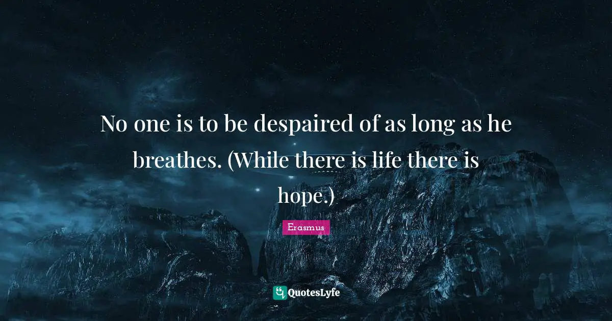 No one is to be despaired of as long as he breathes. (While there is life there is hope.)