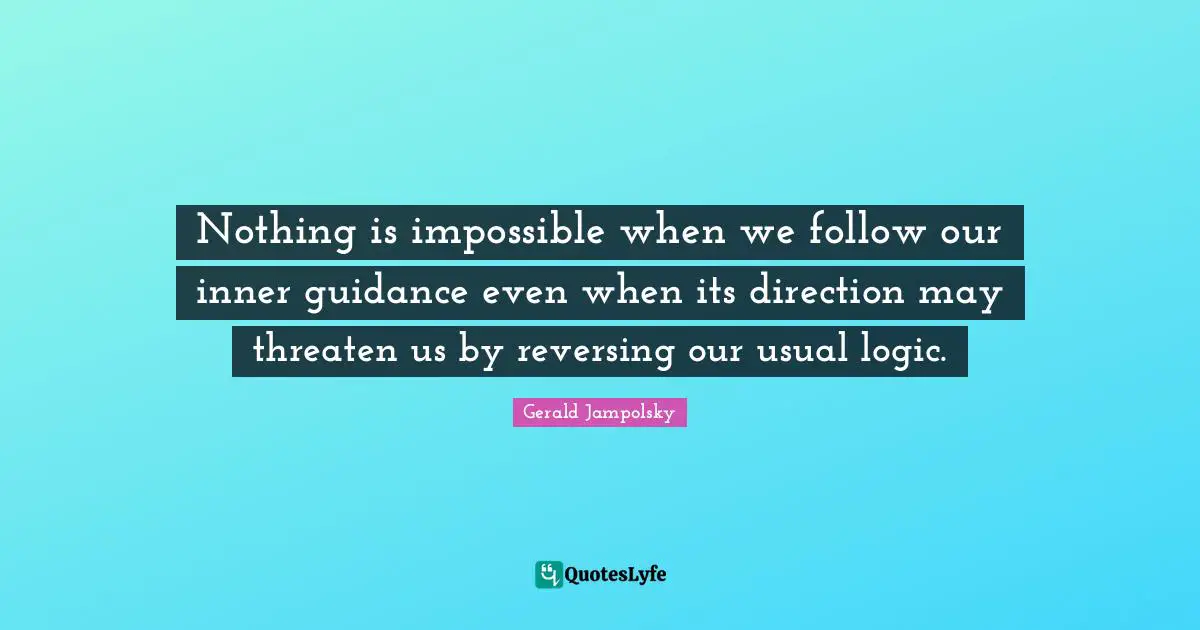 Nothing is impossible when we follow our inner guidance even when its direction may threaten us by reversing our usual logic.