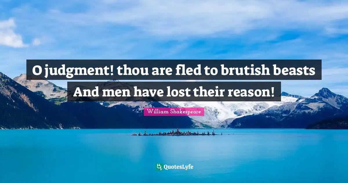 O judgment! thou are fled to brutish beasts And men have lost their reason!