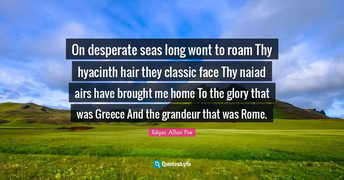 On desperate seas long wont to roam Thy hyacinth hair they classic face Thy naiad airs have brought me home To the glory that was Greece And the grandeur that was Rome.