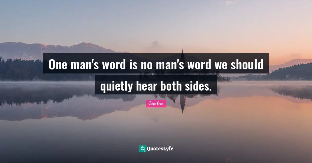 One man's word is no man's word we should quietly hear both sides.