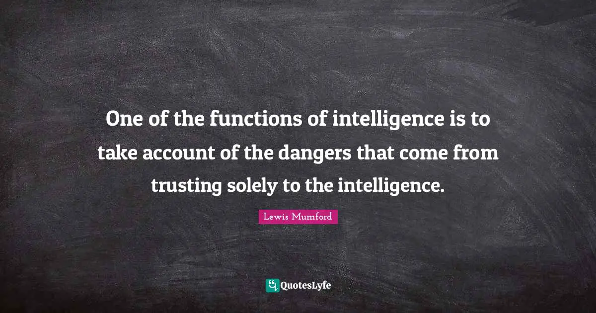 One of the functions of intelligence is to take account of the dangers that come from trusting solely to the intelligence.