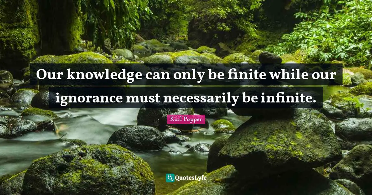 Our knowledge can only be finite while our ignorance must necessarily be infinite.