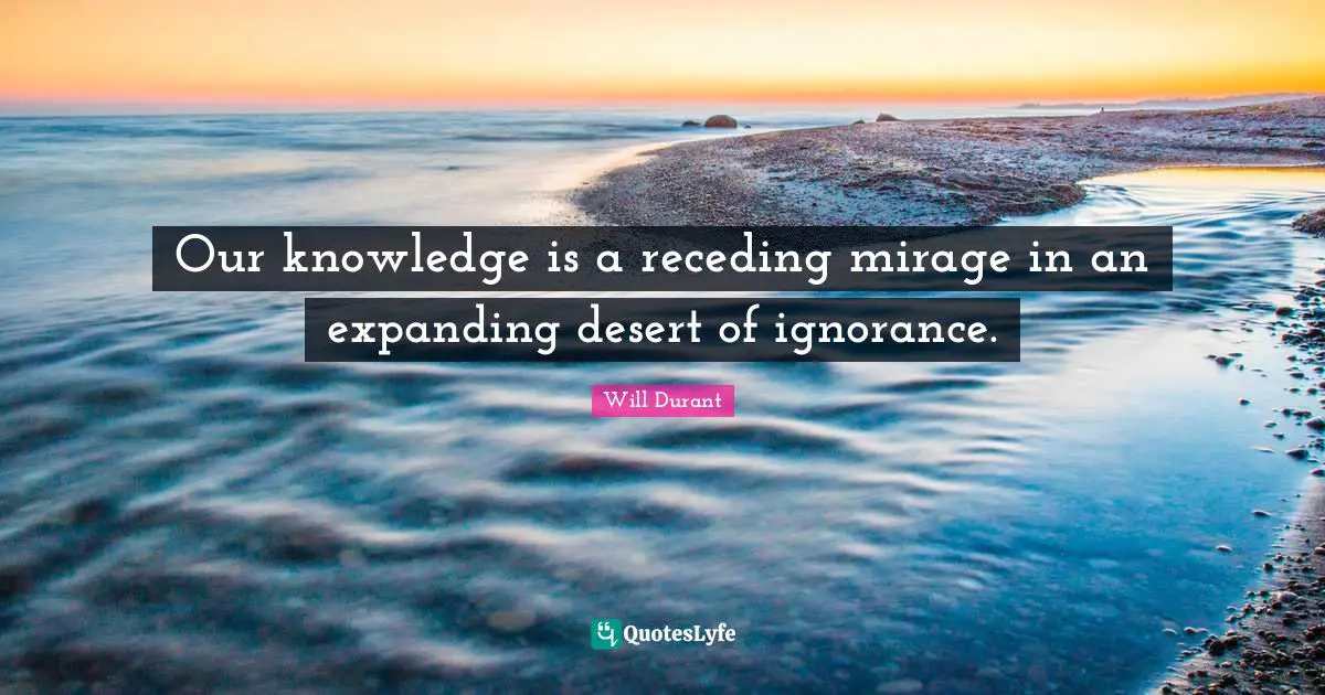 Our knowledge is a receding mirage in an expanding desert of ignorance.