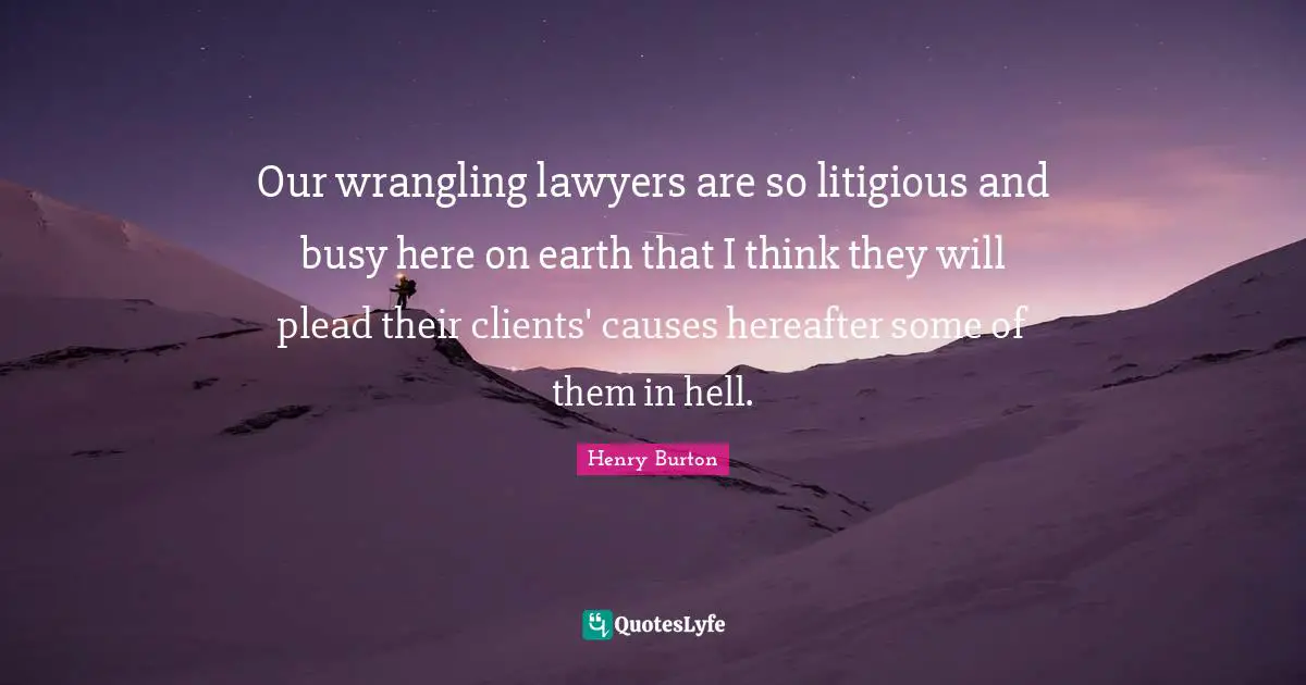 Our wrangling lawyers are so litigious and busy here on earth that I think they will plead their clients' causes hereafter some of them in hell.
