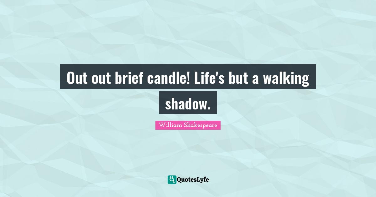 Out out brief candle! Life's but a walking shadow.