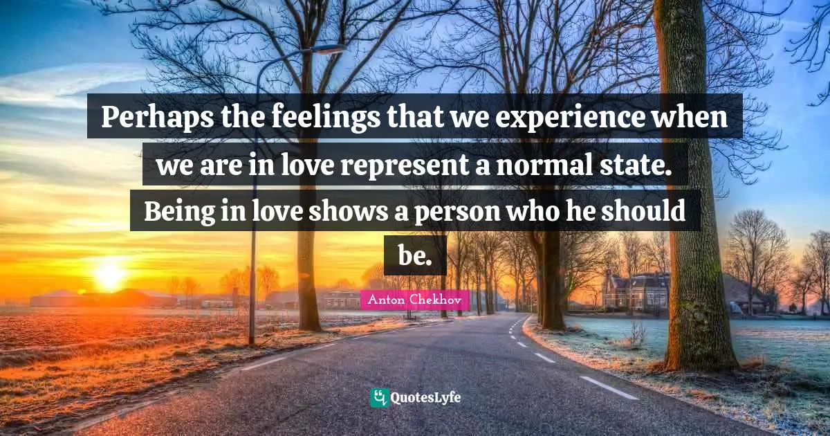 Anton Chekhov Quotes: "Perhaps the feelings that we experience when we are in love represent a normal state. Being in love shows a person who he should be."
