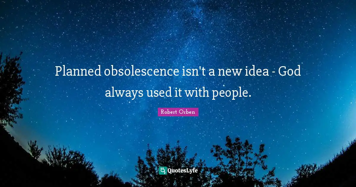 Planned obsolescence isn't a new idea - God always used it with people.