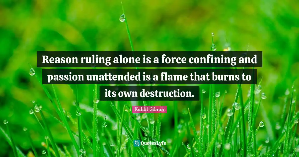 Reason ruling alone is a force confining and passion unattended is a flame that burns to its own destruction.