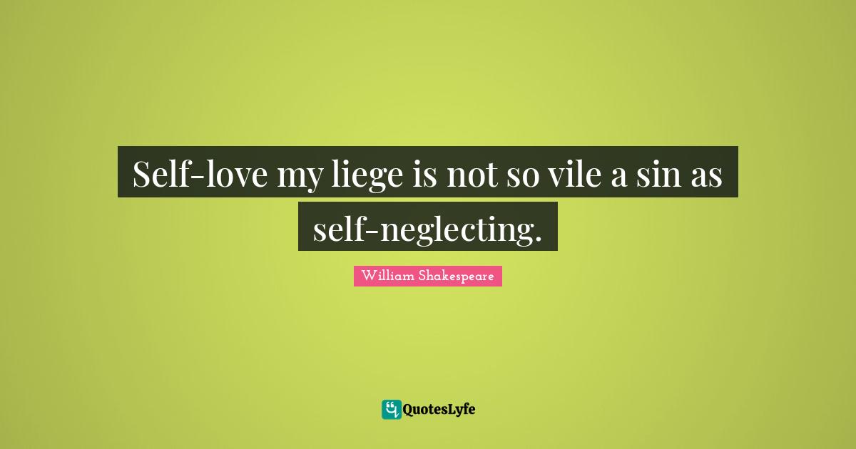 Self-love my liege is not so vile a sin as self-neglecting.