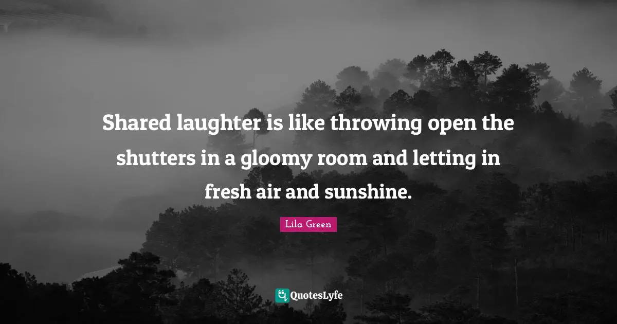 Shared laughter is like throwing open the shutters in a gloomy room and letting in fresh air and sunshine.