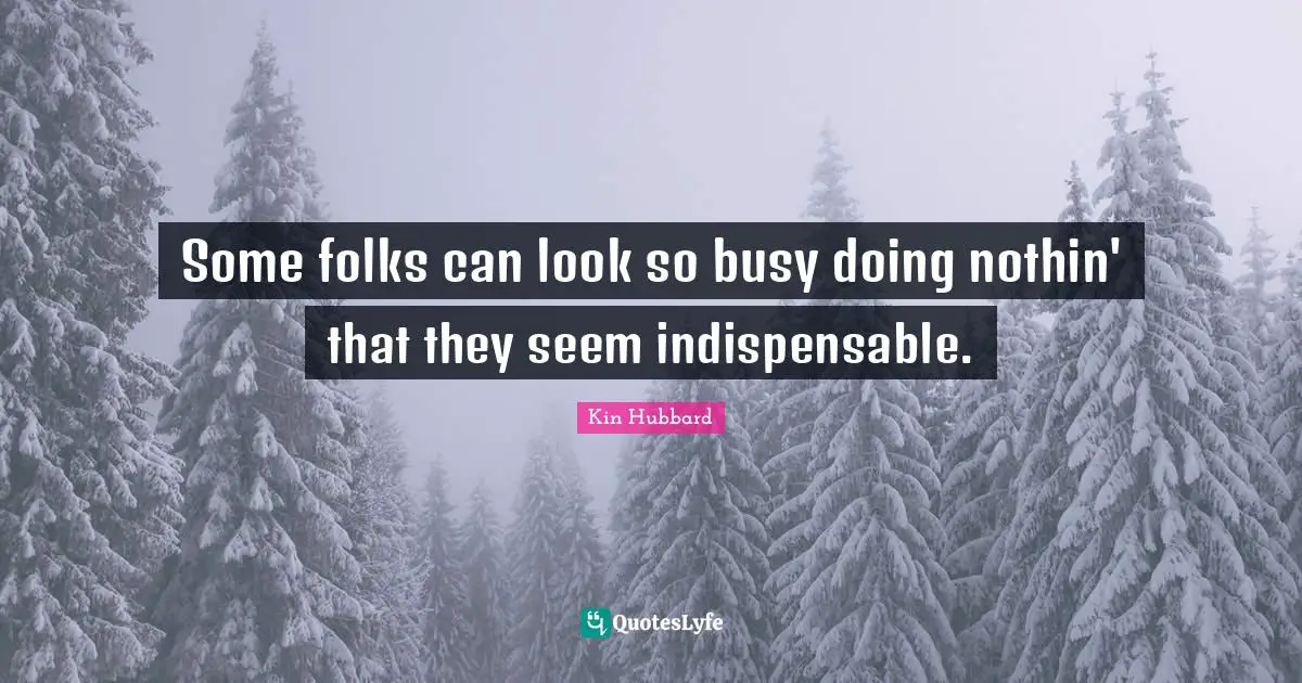 Some folks can look so busy doing nothin' that they seem indispensable.