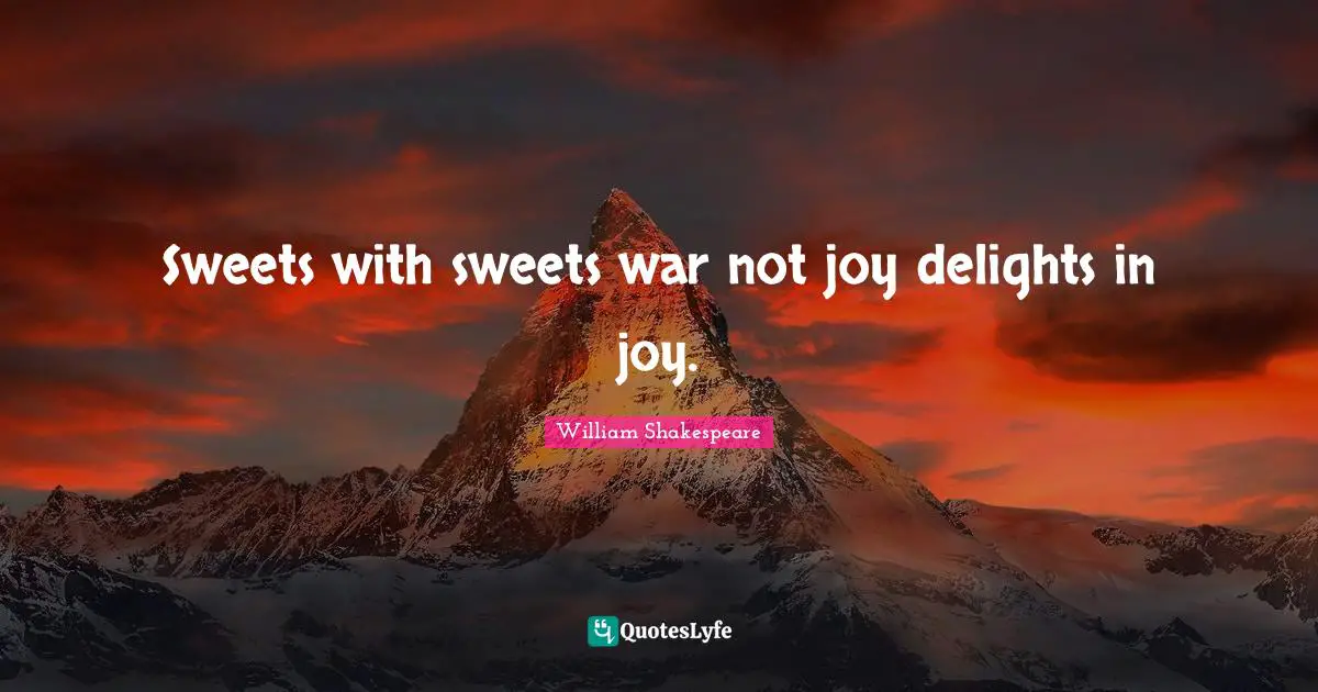 Sweets with sweets war not joy delights in joy.