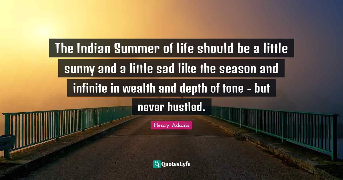 The Indian Summer of life should be a little sunny and a little sad like the season and infinite in wealth and depth of tone - but never hustled.