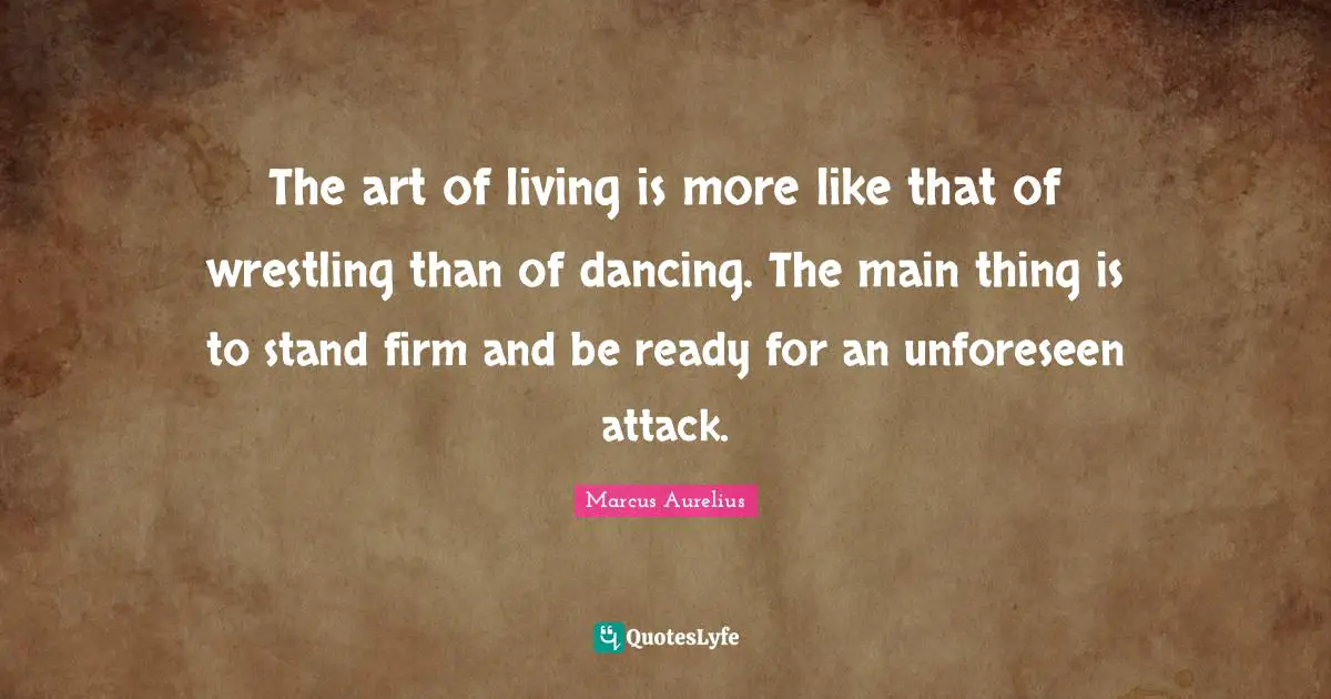 The art of living is more like that of wrestling than of dancing. The main thing is to stand firm and be ready for an unforeseen attack.