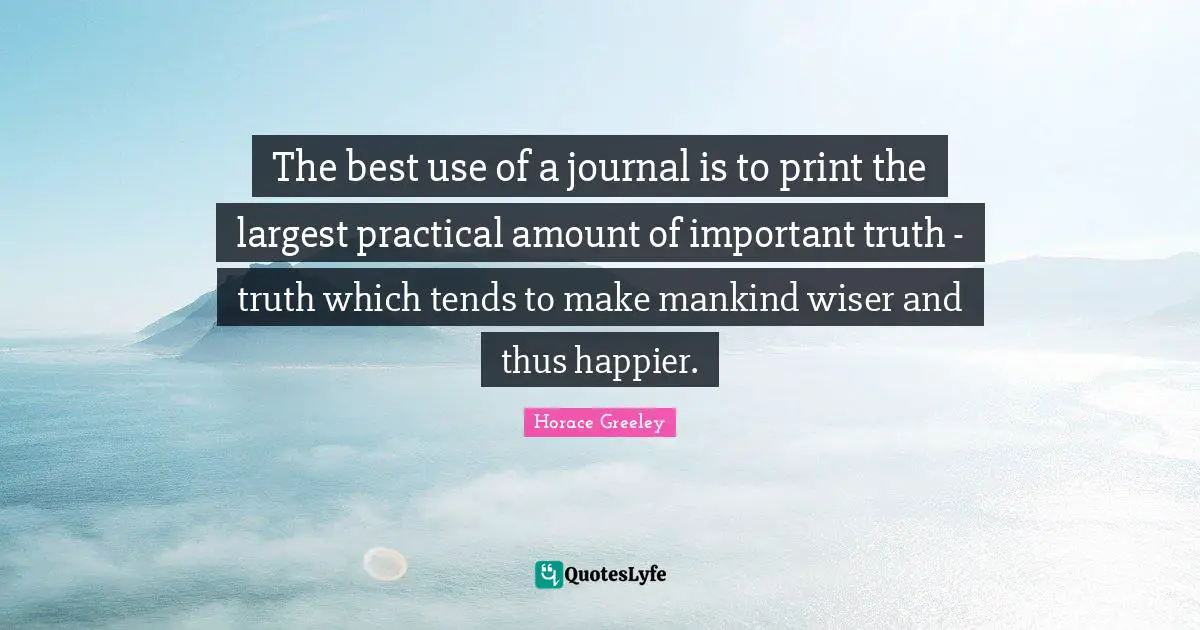 Horace Greeley Quotes: "The best use of a journal is to print the largest practical amount of important truth - truth which tends to make mankind wiser and thus happier."