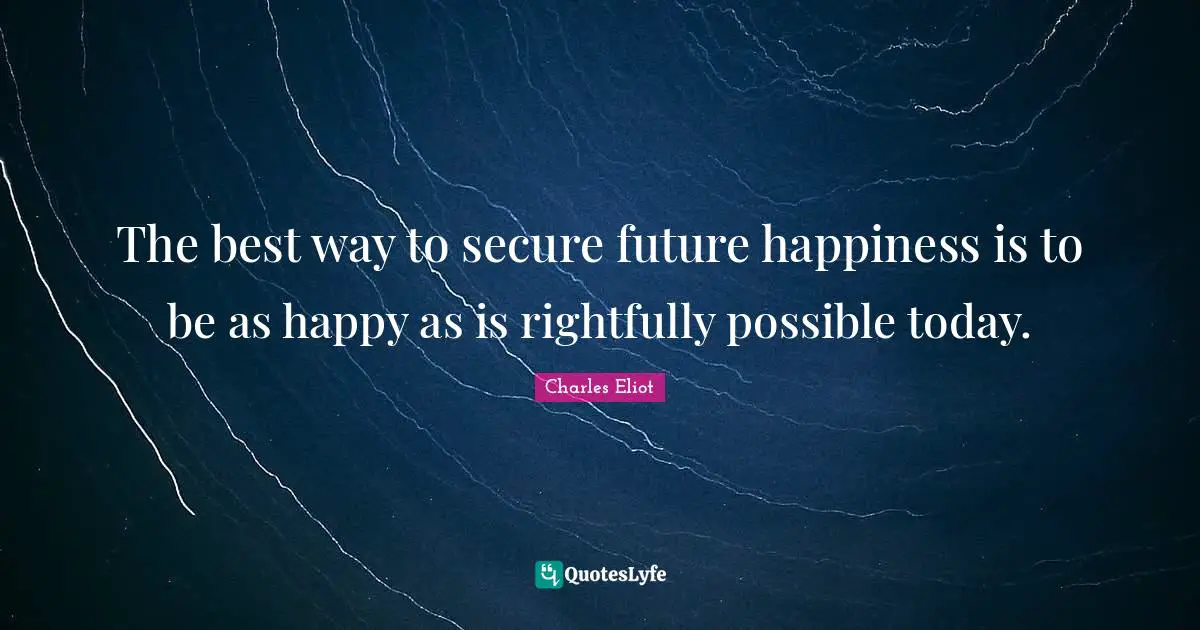 The best way to secure future happiness is to be as happy as is rightfully possible today.
