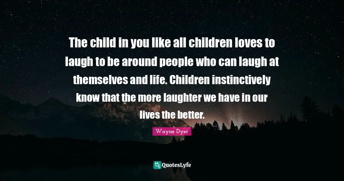 The child in you like all children loves to laugh to be around people who can laugh at themselves and life. Children instinctively know that the more laughter we have in our lives the better.
