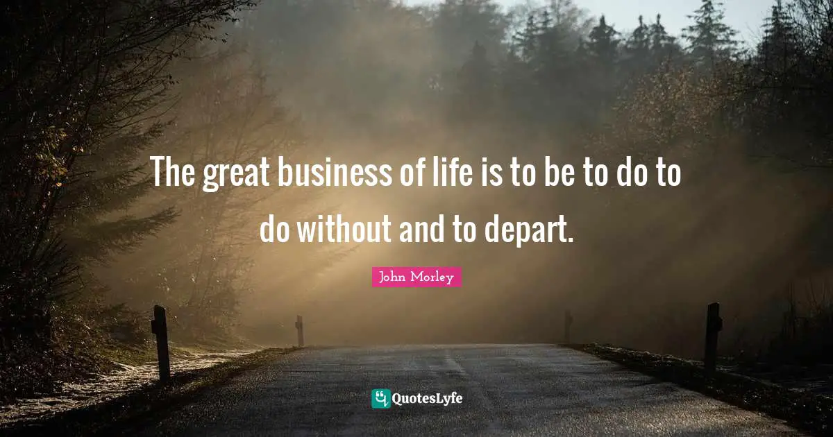 The great business of life is to be to do to do without and to depart.