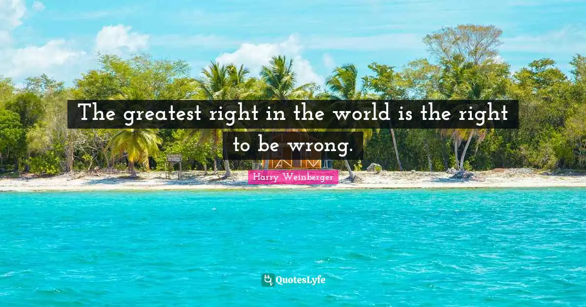 The greatest right in the world is the right to be wrong.