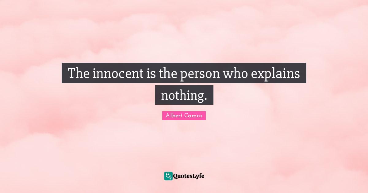 The innocent is the person who explains nothing.