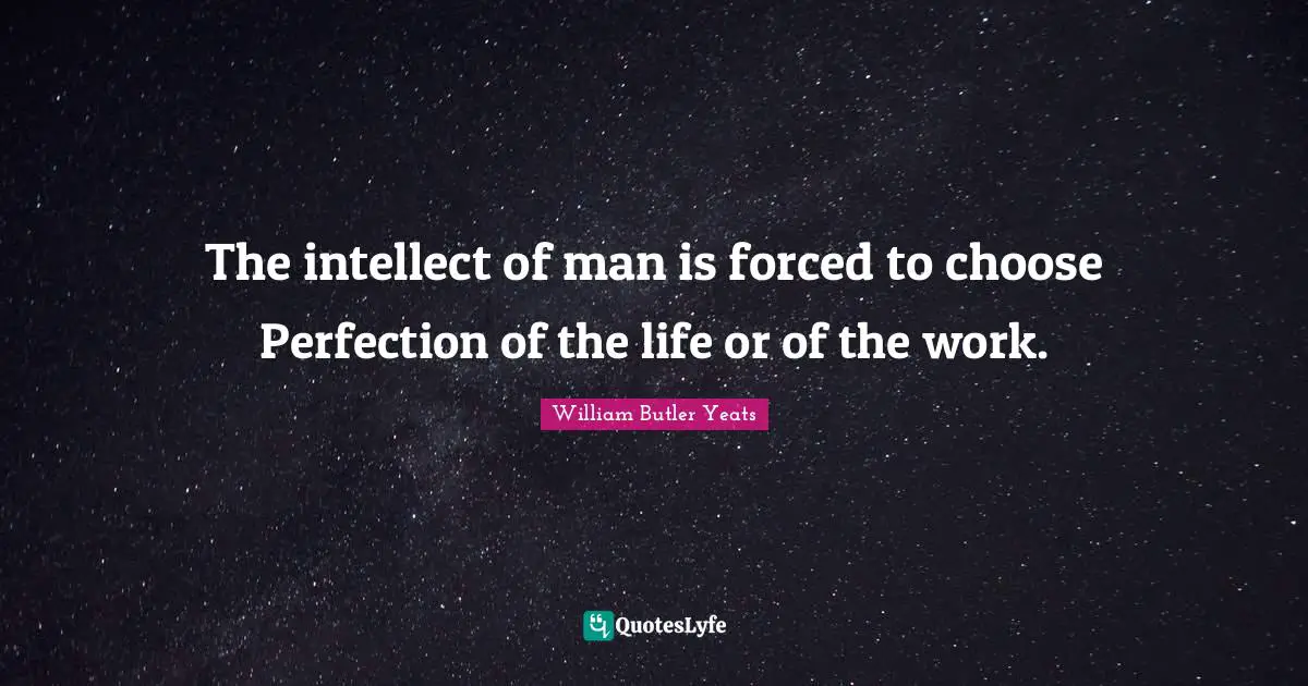The intellect of man is forced to choose Perfection of the life or of the work.