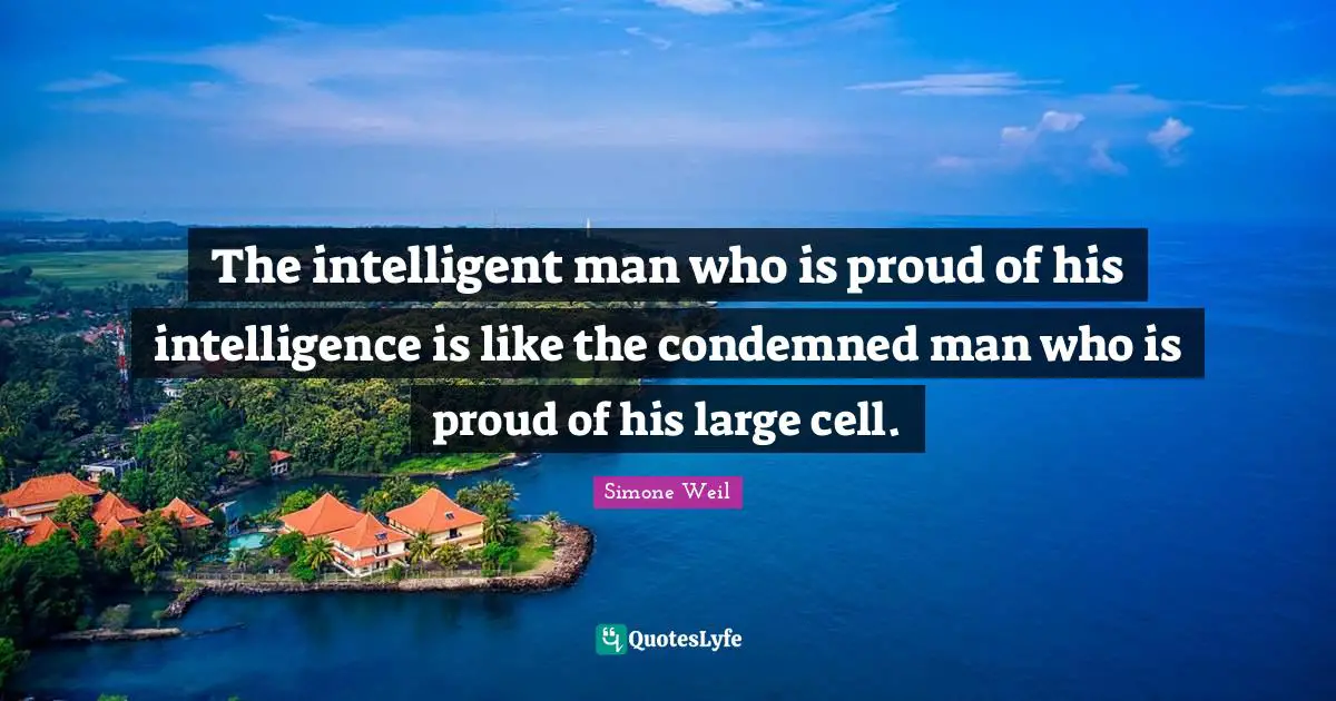 The intelligent man who is proud of his intelligence is like the condemned man who is proud of his large cell.