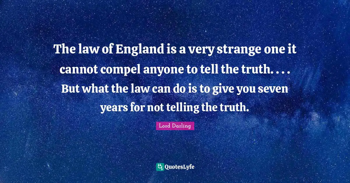 The law of England is a very strange one it cannot compel anyone to tell the truth. . . . But what the law can do is to give you seven years for not telling the truth.