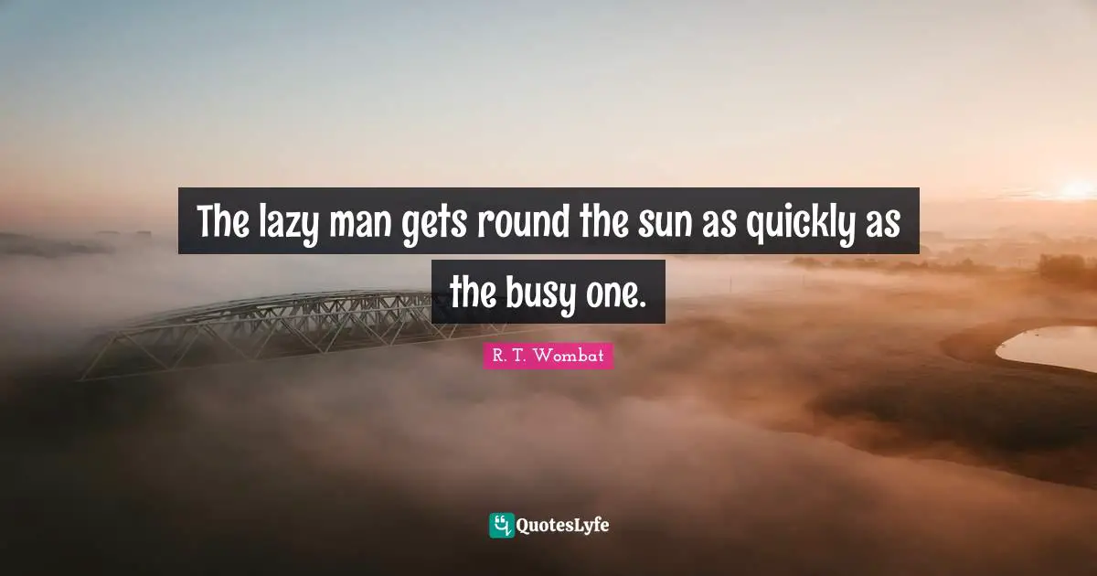 The Wombat Quotes: "The lazy man gets round the sun as quickly as the busy one."