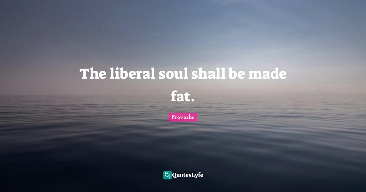Liberality Quotes: "The liberal soul shall be made fat."