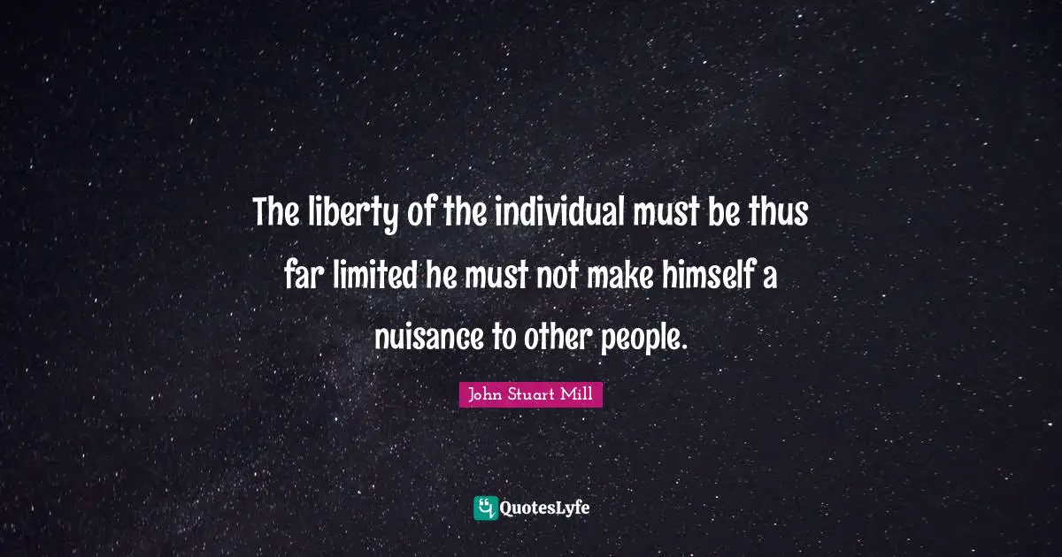 The liberty of the individual must be thus far limited he must not make himself a nuisance to other people.