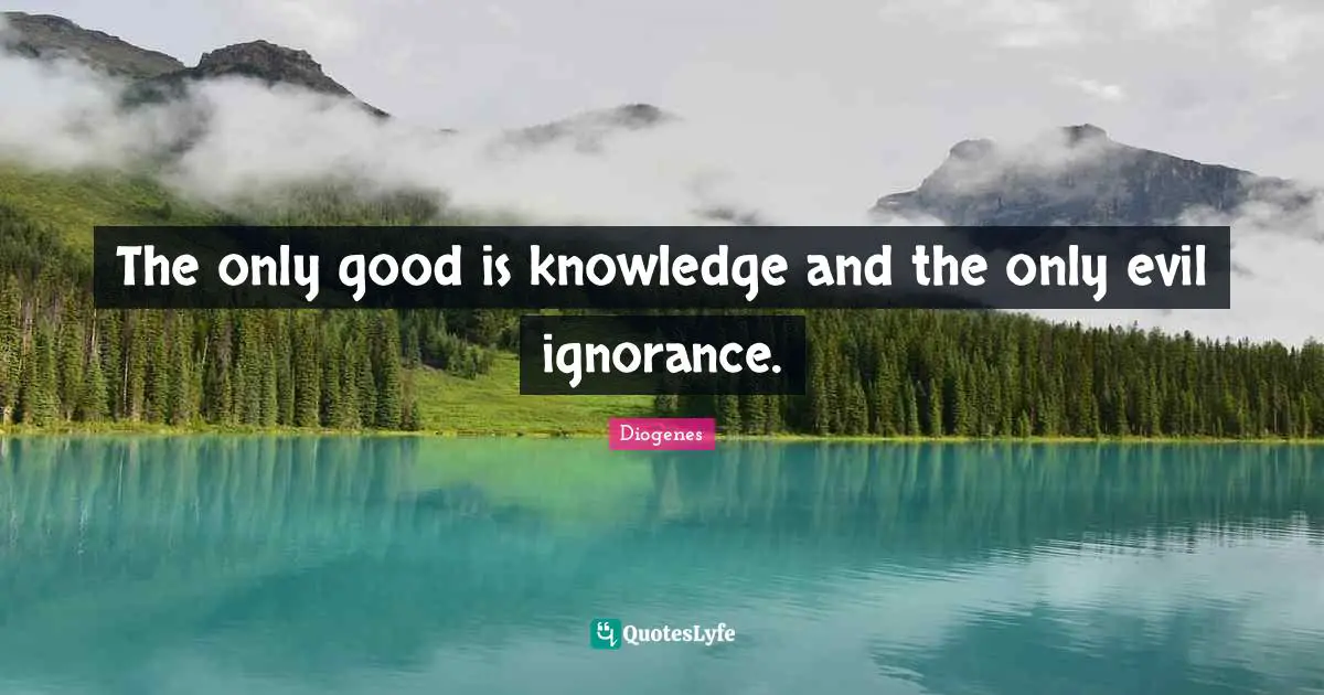 The only good is knowledge and the only evil ignorance.
