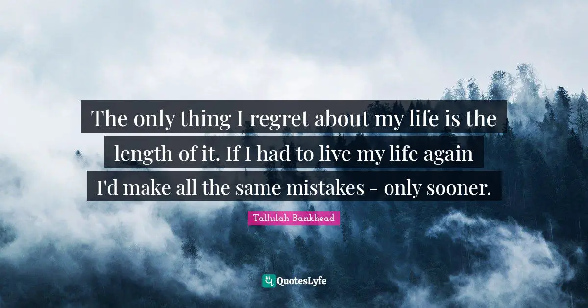 The only thing I regret about my life is the length of it. If I had to live my life again I'd make all the same mistakes - only sooner.