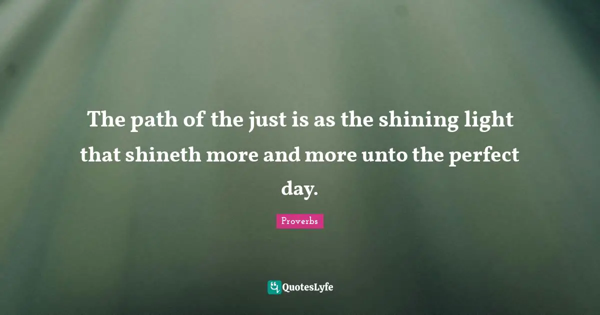 The path of the just is as the shining light that shineth more and more unto the perfect day.