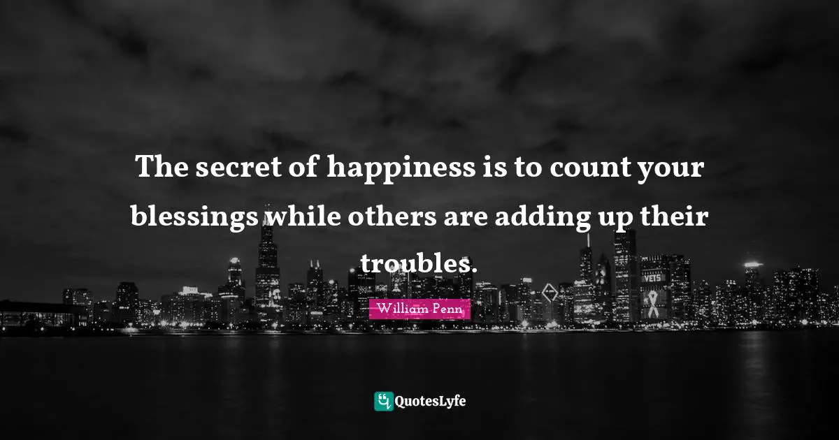 The secret of happiness is to count your blessings while others are adding up their troubles.