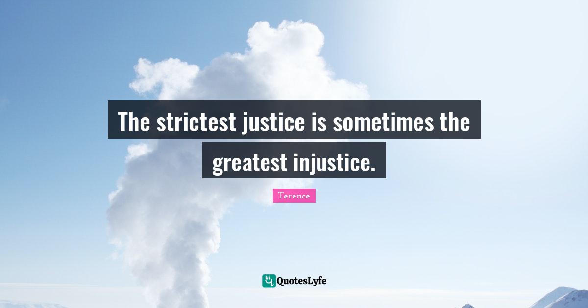 The strictest justice is sometimes the greatest injustice.