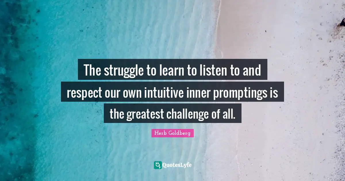 The struggle to learn to listen to and respect our own intuitive inner promptings is the greatest challenge of all.