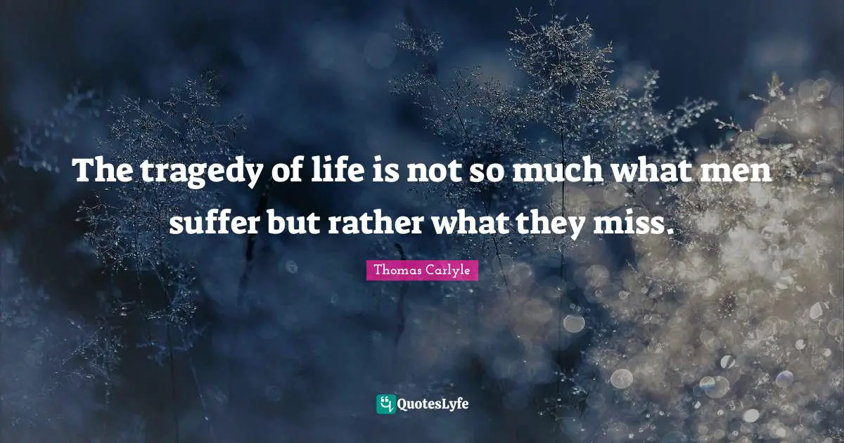 The tragedy of life is not so much what men suffer but rather what they miss.