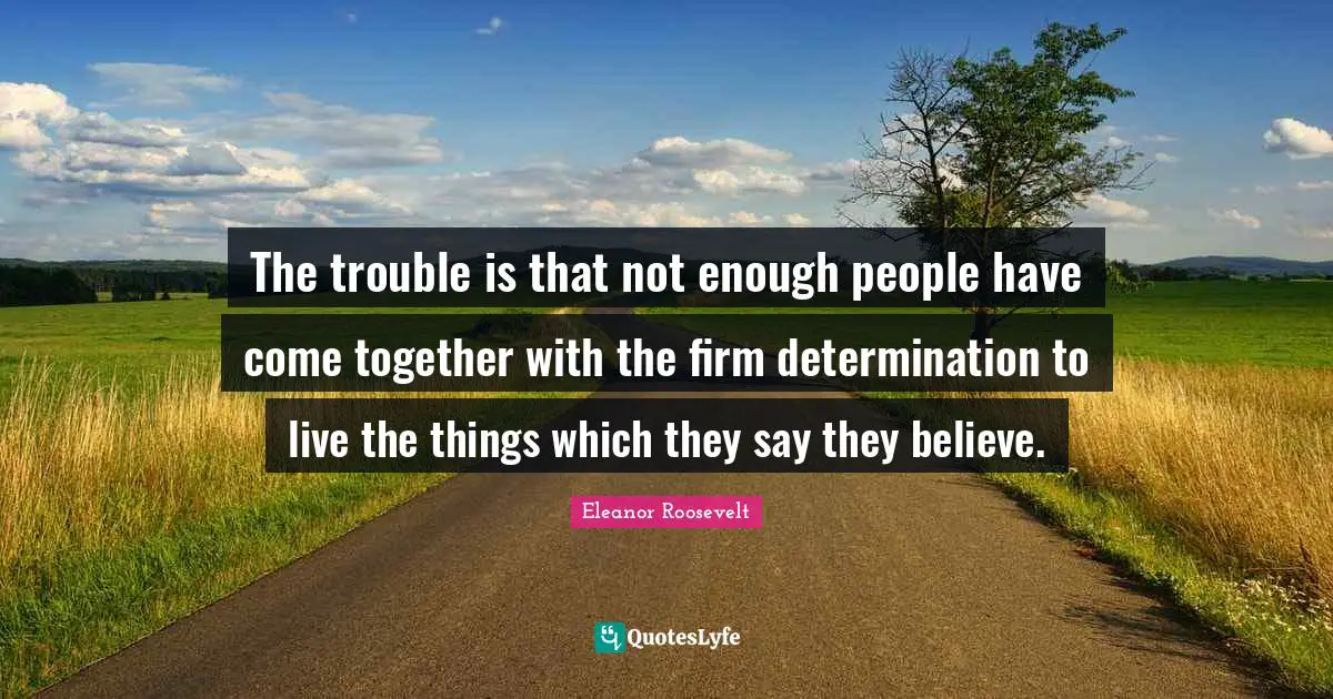 The trouble is that not enough people have come together with the firm determination to live the things which they say they believe.