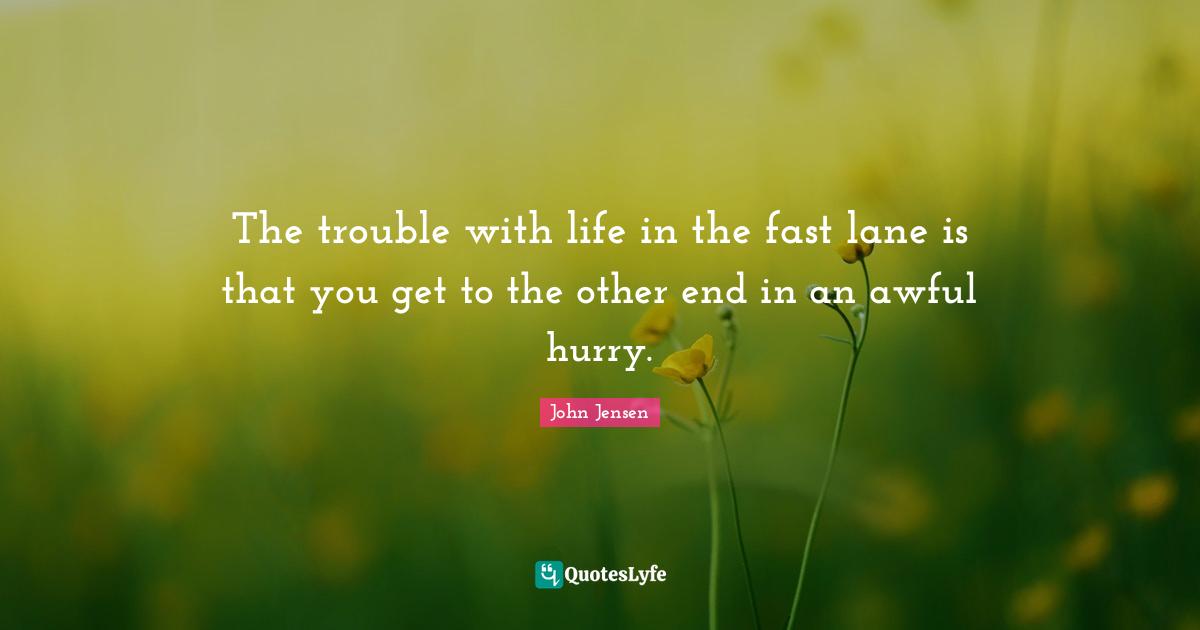 The trouble with life in the fast lane is that you get to the other end in an awful hurry.