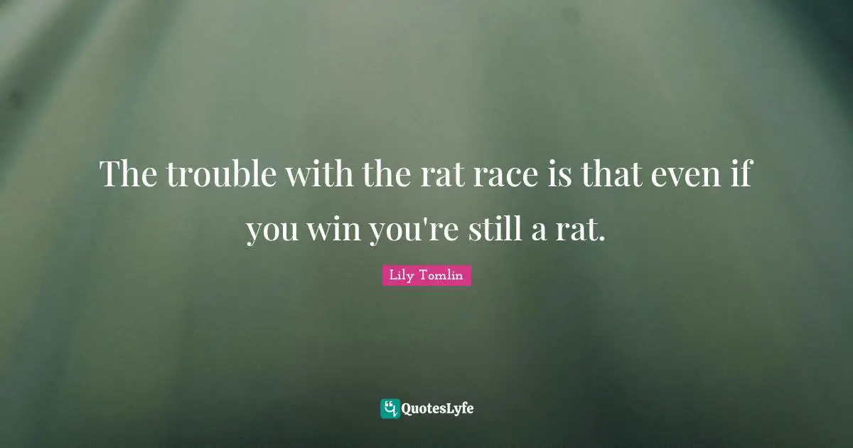 The trouble with the rat race is that even if you win you're still a rat.