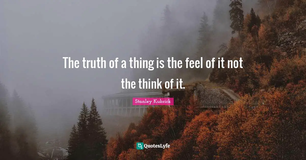 The truth of a thing is the feel of it not the think of it.
