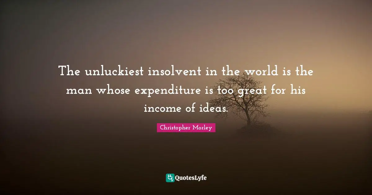 Christopher Morley Quotes: The unluckiest insolvent in the world is the man whose expenditure is too great for his income of ideas.