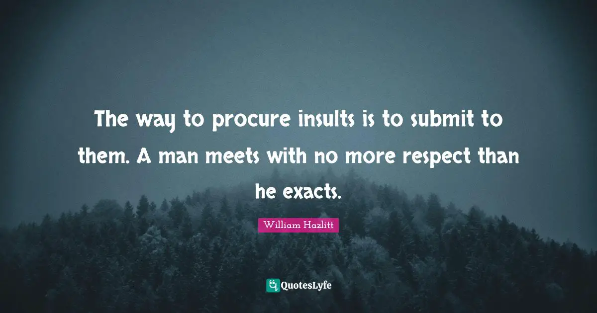The way to procure insults is to submit to them. A man meets with no more respect than he exacts.