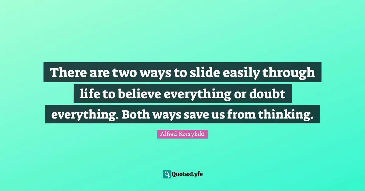 There are two ways to slide easily through life to believe everything or doubt everything. Both ways save us from thinking.