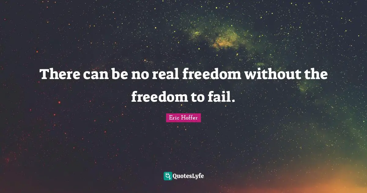 Eric Hoffer Quotes: There can be no real freedom without the freedom to fail.